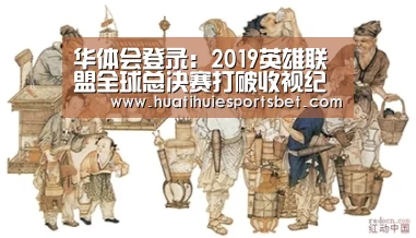 华体会登录：2019英雄联盟全球总决赛打破收视纪录