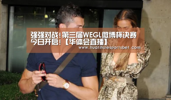 强强对战!第三届WEGL微博杯决赛今日开启!【华体会直播】
