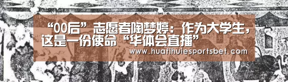 “00后”志愿者陶梦婷：作为大学生，这是一份使命“华体会直播”